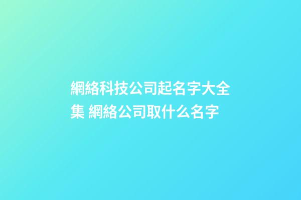 網絡科技公司起名字大全集 網絡公司取什么名字-第1張-公司起名-玄機派